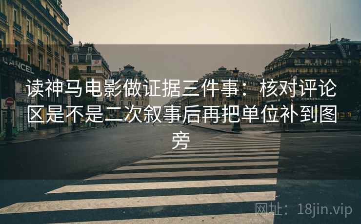 读神马电影做证据三件事：核对评论区是不是二次叙事后再把单位补到图旁