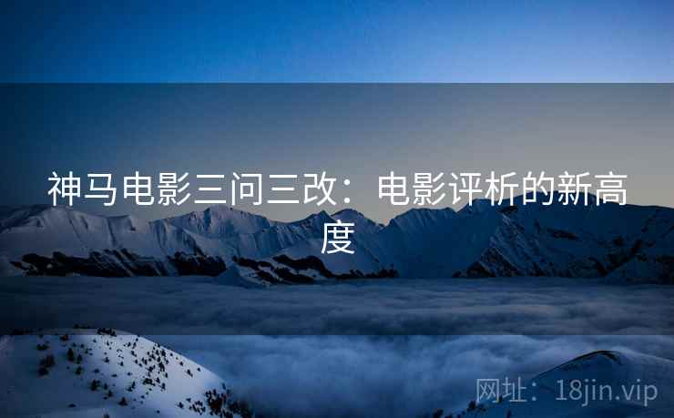 神马电影三问三改：电影评析的新高度