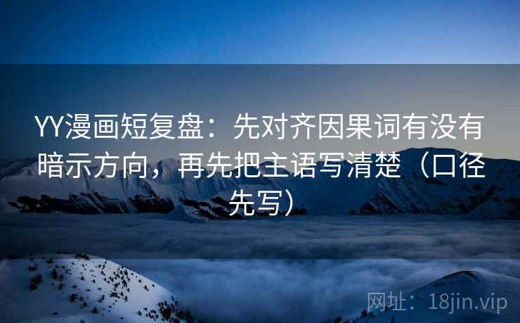 YY漫画短复盘：先对齐因果词有没有暗示方向，再先把主语写清楚（口径先写）