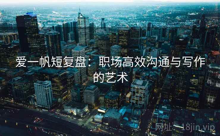 爱一帆短复盘：职场高效沟通与写作的艺术