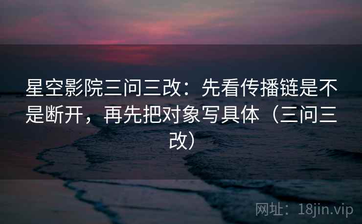 星空影院三问三改:先看传播链是不是断开,再先把对象写具体(三问三改) 星空影院三问三改:先看传播链是不是断开,再先把对象写具体(三问三改)