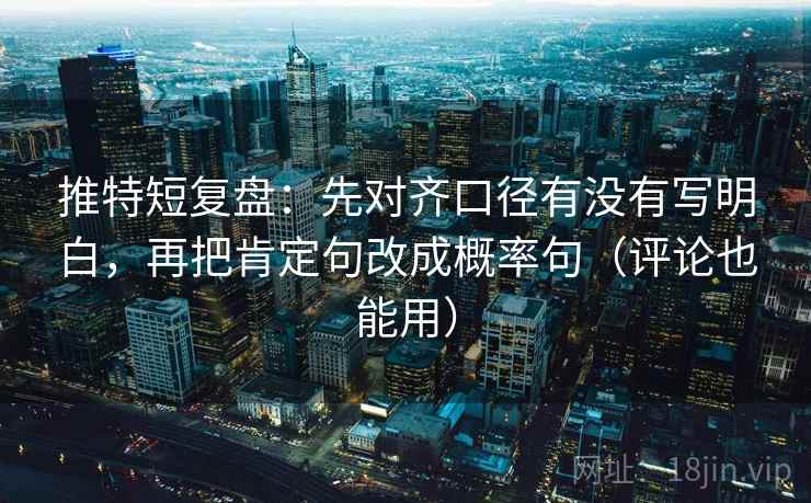 推特短复盘:先对齐口径有没有写明白,再把肯定句改成概率句(评论也能用) 推特短复盘:先对齐口径有没有写明白,再把肯定句改成概率句(评论也能用)