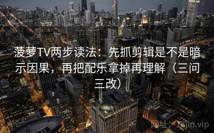 菠萝TV两步读法:先抓剪辑是不是暗示因果,再把配乐拿掉再理解(三问三改) 菠萝TV两步读法:先抓剪辑是不是暗示因果,再把配乐拿掉再理解(三问三改)