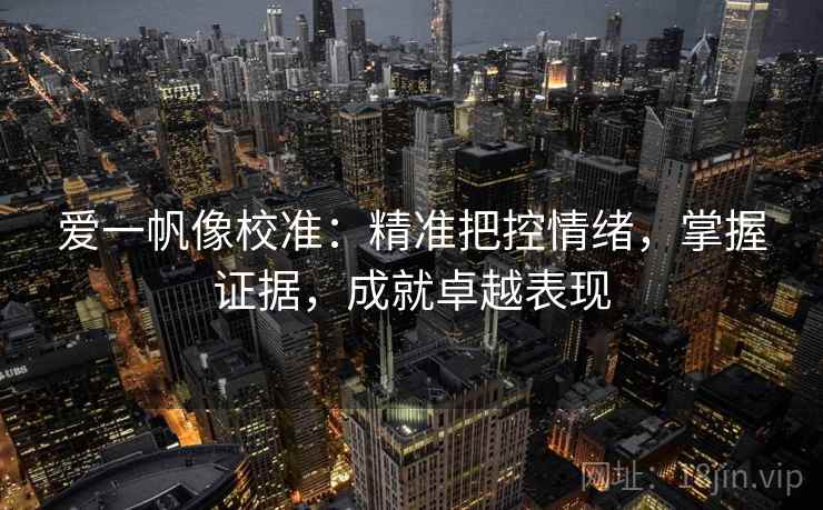 爱一帆像校准:精准把控情绪,掌握证据,成就卓越表现 爱一帆像校准:精准把控情绪,掌握证据,成就卓越表现