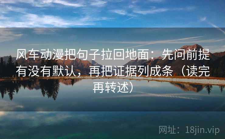 风车动漫把句子拉回地面:先问前提有没有默认,再把证据列成条(读完再转述) 风车动漫把句子拉回地面:先问前提有没有默认,再把证据列成条(读完再转述)