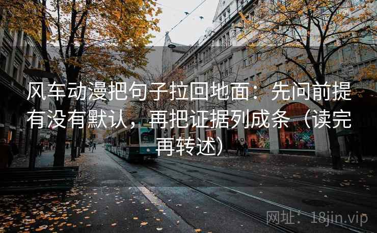 风车动漫把句子拉回地面:先问前提有没有默认,再把证据列成条(读完再转述) 风车动漫把句子拉回地面:先问前提有没有默认,再把证据列成条(读完再转述)