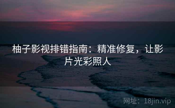 柚子影视排错指南：精准修复，让影片光彩照人