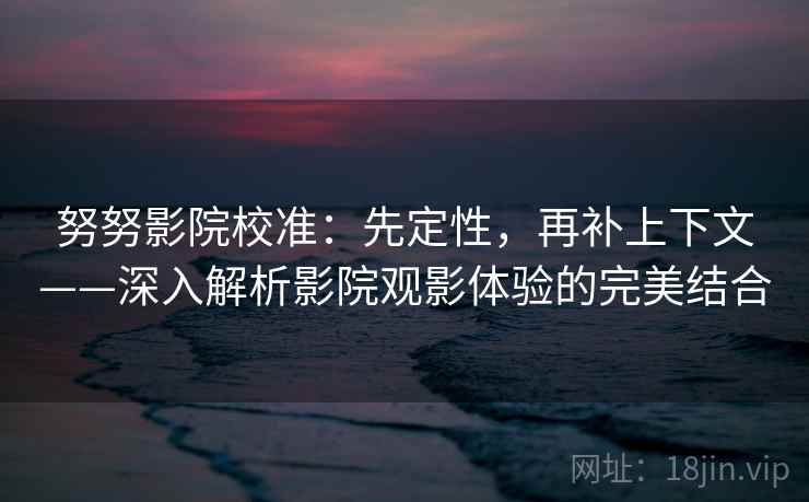 努努影院校准:先定性,再补上下文——深入解析影院观影体验的完美结合 努努影院校准:先定性,再补上下文——深入解析影院观影体验的完美结合