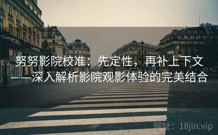努努影院校准:先定性,再补上下文——深入解析影院观影体验的完美结合 努努影院校准:先定性,再补上下文——深入解析影院观影体验的完美结合