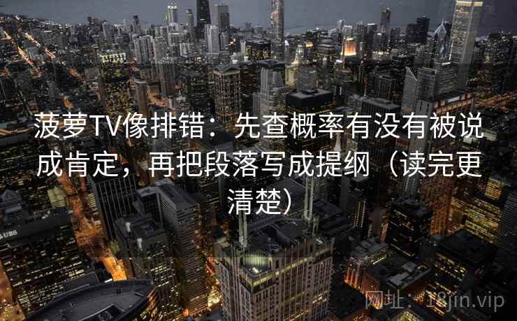 菠萝TV像排错:先查概率有没有被说成肯定,再把段落写成提纲(读完更清楚) 菠萝TV像排错:先查概率有没有被说成肯定,再把段落写成提纲(读完更清楚)