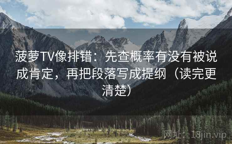 菠萝TV像排错:先查概率有没有被说成肯定,再把段落写成提纲(读完更清楚) 菠萝TV像排错:先查概率有没有被说成肯定,再把段落写成提纲(读完更清楚)