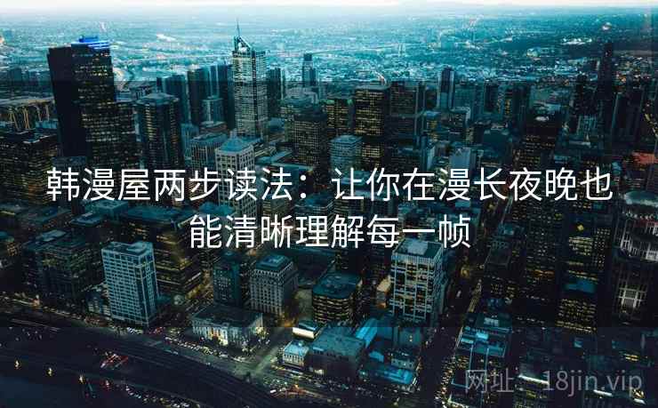 韩漫屋两步读法:让你在漫长夜晚也能清晰理解每一帧 韩漫屋两步读法:让你在漫长夜晚也能清晰理解每一帧