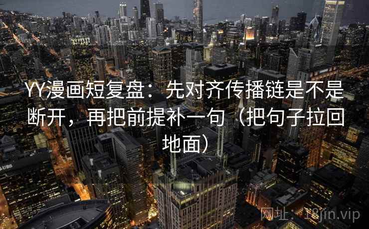 YY漫画短复盘：先对齐传播链是不是断开，再把前提补一句（把句子拉回地面）