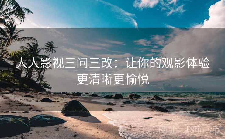 人人影视三问三改:让你的观影体验更清晰更愉悦 人人影视三问三改:让你的观影体验更清晰更愉悦