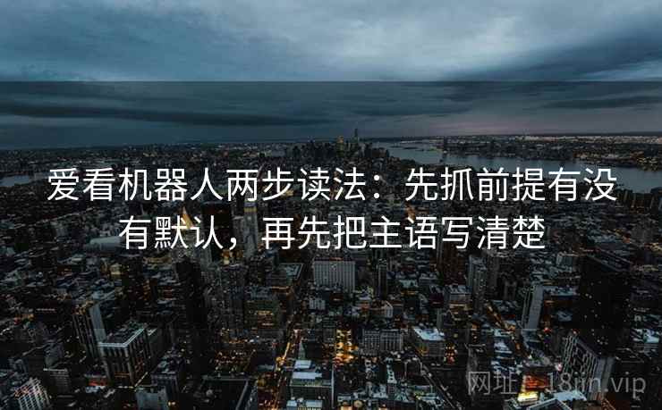 爱看机器人两步读法：先抓前提有没有默认，再先把主语写清楚
