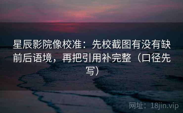 星辰影院像校准：先校截图有没有缺前后语境，再把引用补完整（口径先写）