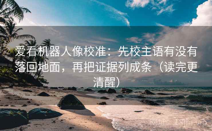 爱看机器人像校准:先校主语有没有落回地面,再把证据列成条(读完更清醒) 爱看机器人像校准:先校主语有没有落回地面,再把证据列成条(读完更清醒)