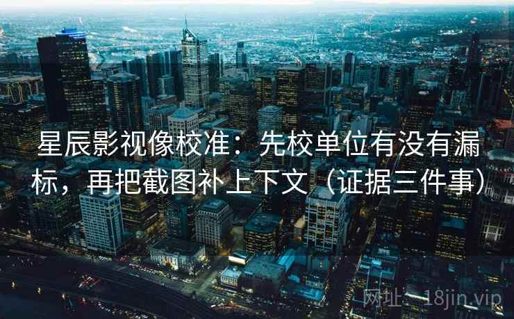 星辰影视像校准:先校单位有没有漏标,再把截图补上下文(证据三件事) 星辰影视像校准:先校单位有没有漏标,再把截图补上下文(证据三件事)
