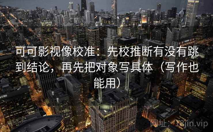 可可影视像校准:先校推断有没有跳到结论,再先把对象写具体(写作也能用) 可可影视像校准:先校推断有没有跳到结论,再先把对象写具体(写作也能用)