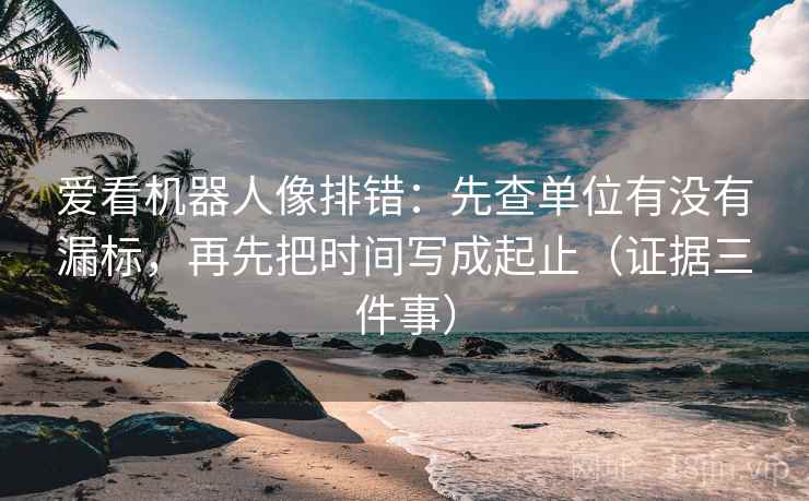爱看机器人像排错：先查单位有没有漏标，再先把时间写成起止（证据三件事）