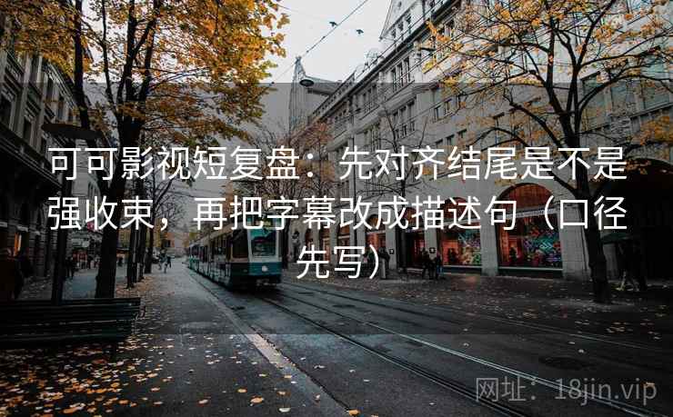 可可影视短复盘：先对齐结尾是不是强收束，再把字幕改成描述句（口径先写）