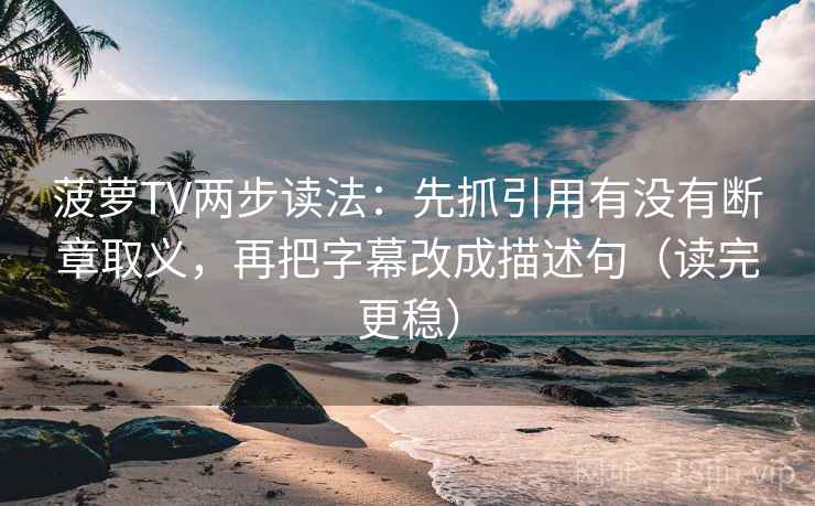 菠萝TV两步读法:先抓引用有没有断章取义,再把字幕改成描述句(读完更稳) 菠萝TV两步读法:先抓引用有没有断章取义,再把字幕改成描述句(读完更稳)