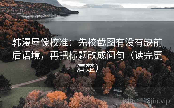 韩漫屋像校准:先校截图有没有缺前后语境,再把标题改成问句(读完更清楚)