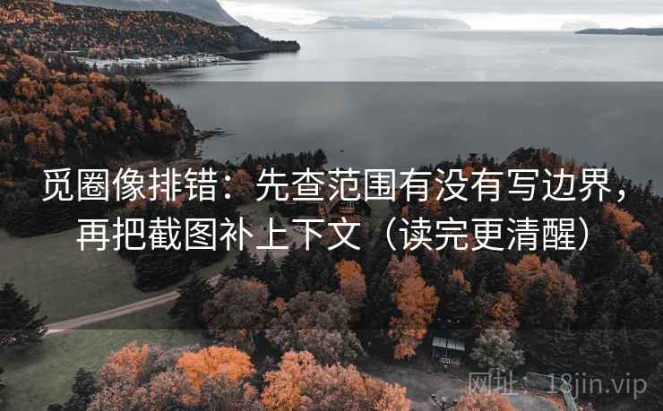 觅圈像排错:先查范围有没有写边界,再把截图补上下文(读完更清醒) 觅圈像排错:先查范围有没有写边界,再把截图补上下文(读完更清醒)