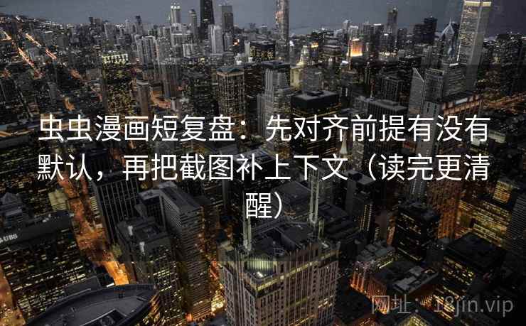 虫虫漫画短复盘:先对齐前提有没有默认,再把截图补上下文(读完更清醒) 虫虫漫画短复盘:先对齐前提有没有默认,再把截图补上下文(读完更清醒)