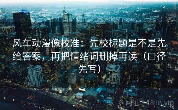 风车动漫像校准：先校标题是不是先给答案，再把情绪词删掉再读（口径先写）