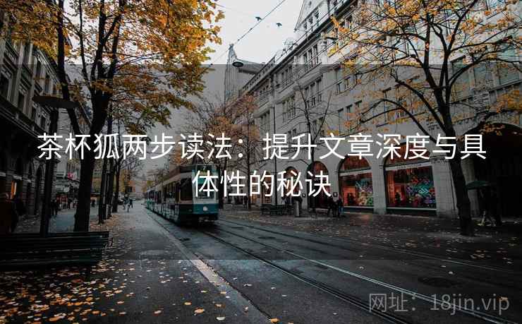 茶杯狐两步读法:提升文章深度与具体性的秘诀 茶杯狐两步读法:提升文章深度与具体性的秘诀