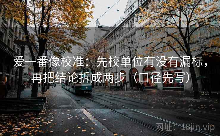 爱一番像校准：先校单位有没有漏标，再把结论拆成两步（口径先写）