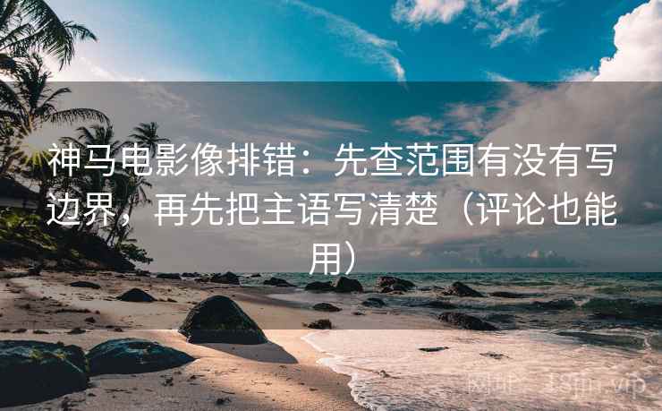 神马电影像排错:先查范围有没有写边界,再先把主语写清楚(评论也能用) 神马电影像排错:先查范围有没有写边界,再先把主语写清楚(评论也能用)