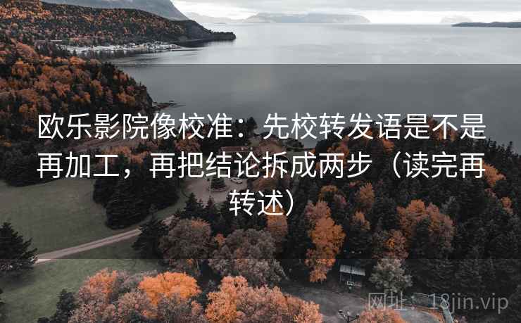欧乐影院像校准:先校转发语是不是再加工,再把结论拆成两步(读完再转述) 欧乐影院像校准:先校转发语是不是再加工,再把结论拆成两步(读完再转述)