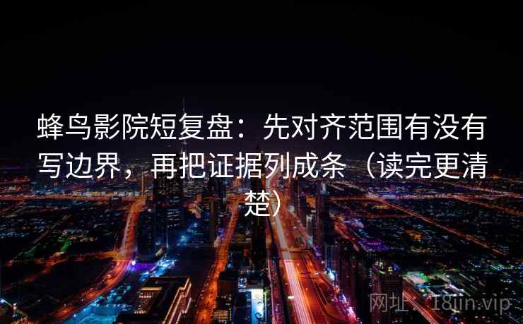 蜂鸟影院短复盘：先对齐范围有没有写边界，再把证据列成条（读完更清楚）