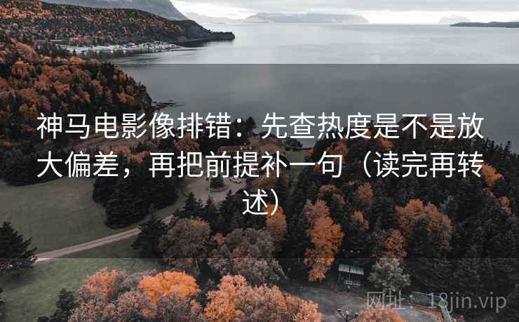 神马电影像排错：先查热度是不是放大偏差，再把前提补一句（读完再转述）