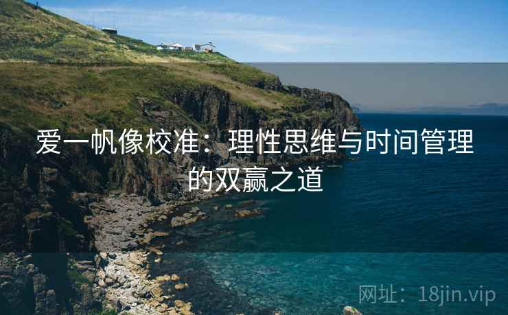 爱一帆像校准:理性思维与时间管理的双赢之道 爱一帆像校准:理性思维与时间管理的双赢之道