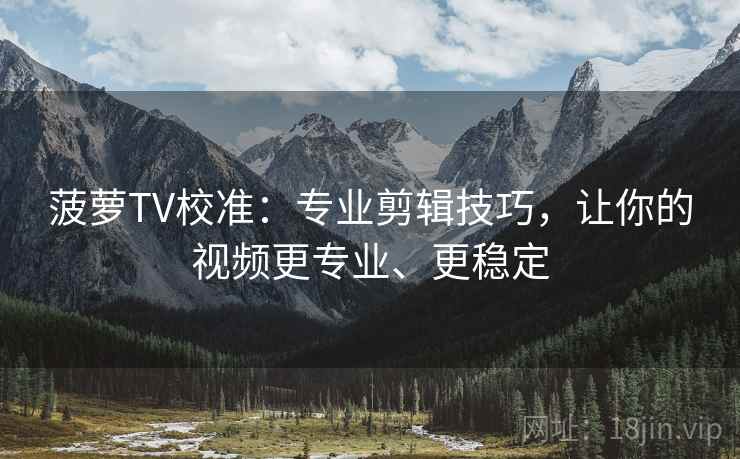 菠萝TV校准:专业剪辑技巧,让你的视频更专业、更稳定 菠萝TV校准:专业剪辑技巧,让你的视频更专业、更稳定