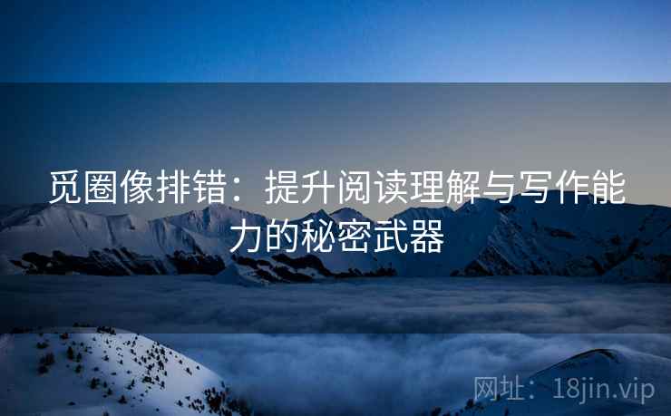 觅圈像排错:提升阅读理解与写作能力的秘密武器 觅圈像排错:提升阅读理解与写作能力的秘密武器