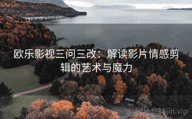 欧乐影视三问三改：解读影片情感剪辑的艺术与魔力