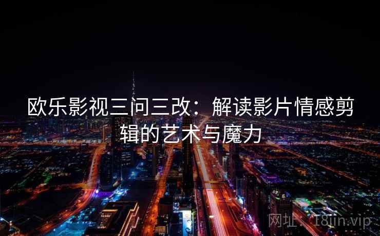 欧乐影视三问三改:解读影片情感剪辑的艺术与魔力 欧乐影视三问三改:解读影片情感剪辑的艺术与魔力