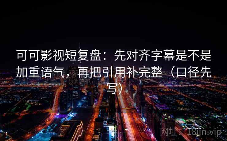 可可影视短复盘：先对齐字幕是不是加重语气，再把引用补完整（口径先写）