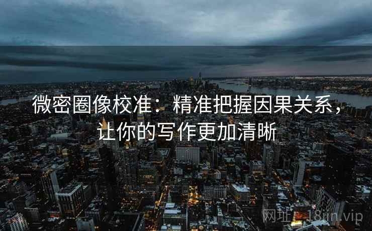 微密圈像校准：精准把握因果关系，让你的写作更加清晰