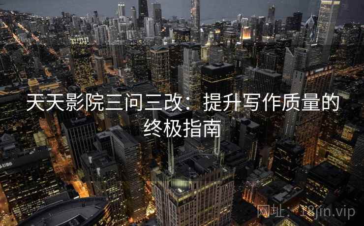 天天影院三问三改:提升写作质量的终极指南 天天影院三问三改:提升写作质量的终极指南
