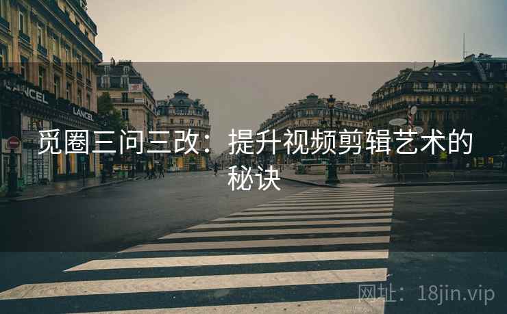 觅圈三问三改：提升视频剪辑艺术的秘诀