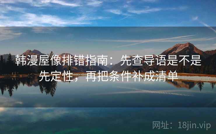 韩漫屋像排错指南：先查导语是不是先定性，再把条件补成清单
