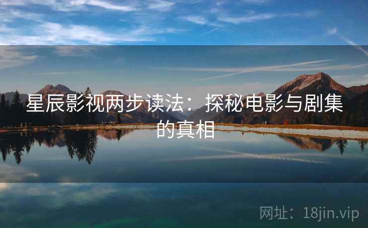 星辰影视两步读法:探秘电影与剧集的真相 星辰影视两步读法:探秘电影与剧集的真相