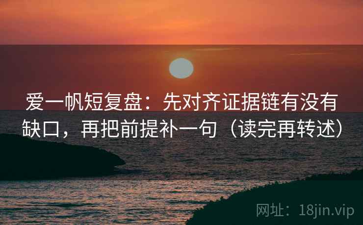 爱一帆短复盘：先对齐证据链有没有缺口，再把前提补一句（读完再转述）
