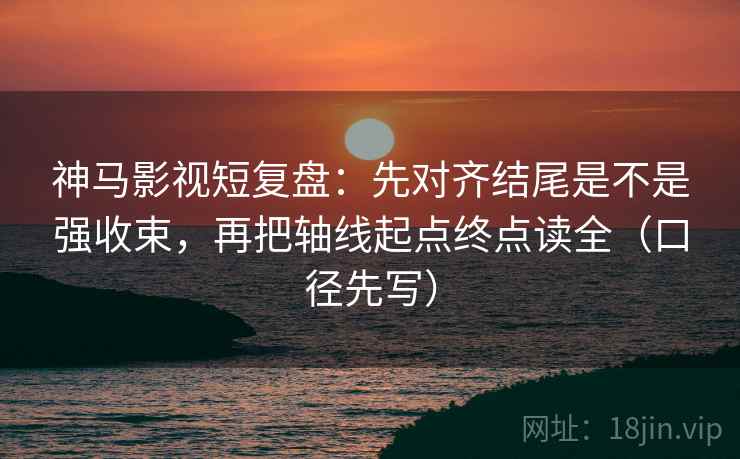 神马影视短复盘:先对齐结尾是不是强收束,再把轴线起点终点读全(口径先写) 神马影视短复盘:先对齐结尾是不是强收束,再把轴线起点终点读全(口径先写)