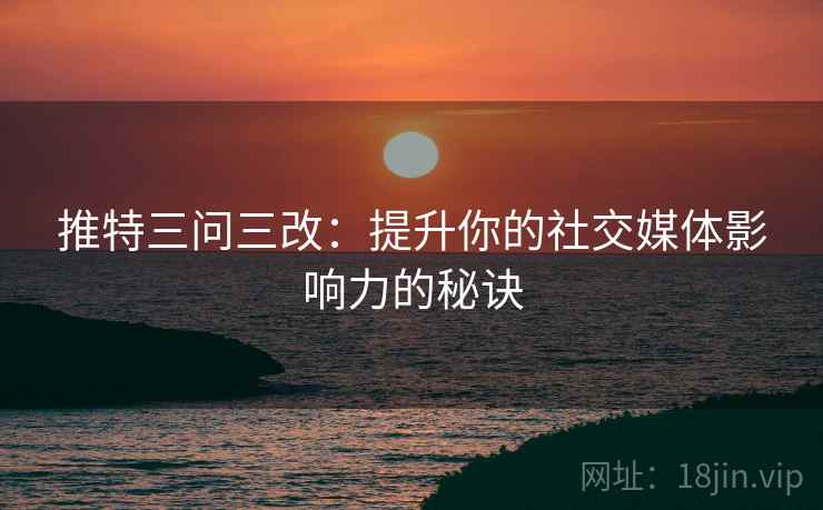 推特三问三改：提升你的社交媒体影响力的秘诀